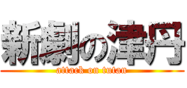 新劇の津丹 (attack on tutan)