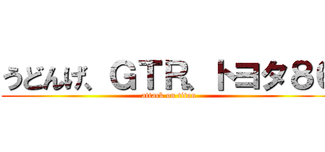 うどんげ、ＧＴＲ、トヨタ８６ (attack on titan)