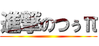 進撃のつぅπ ()