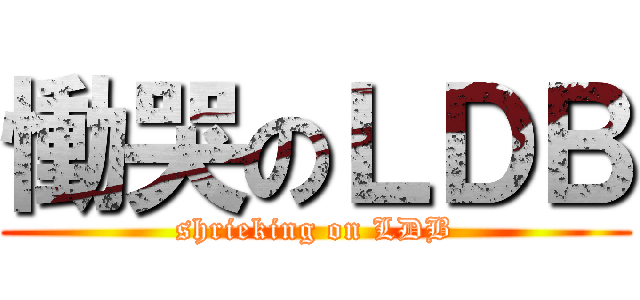 慟哭のＬＤＢ (shrieking on LDB)