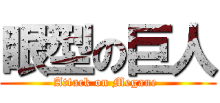 眼型の巨人 (Attack on Megane )