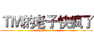 ＴＭ的老子快疯了 (TMD on me)