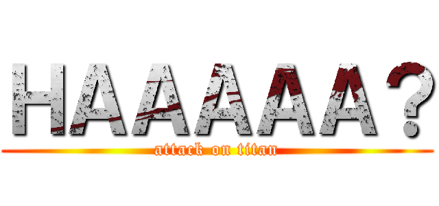ＨＡＡＡＡＡ？ (attack on titan)