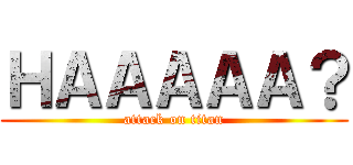 ＨＡＡＡＡＡ？ (attack on titan)