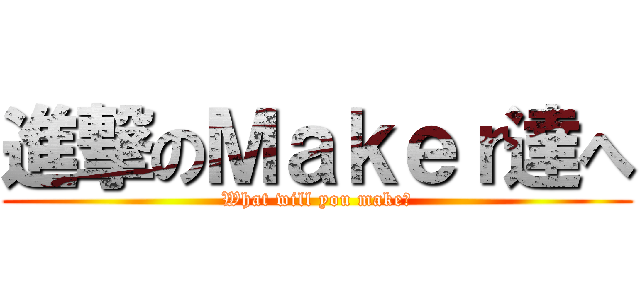 進撃のＭａｋｅｒ達へ (What will you make?)