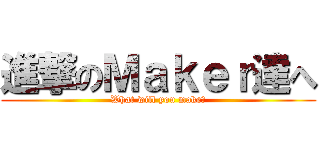 進撃のＭａｋｅｒ達へ (What will you make?)