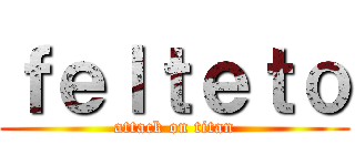 ｆｅｌｔｅｔｏ (attack on titan)