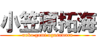 小笠原拓海 (unko gomi ogasawara)