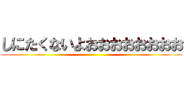 しにたくないよおおおおおおおお ()