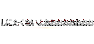 しにたくないよおおおおおおおお ()