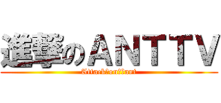 進撃のＡＮＴＴＶ (Attack＿on＿　ant)