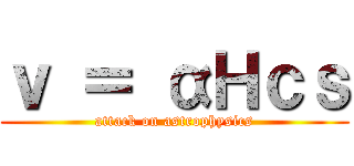 ｖ ＝ αＨｃｓ (attack on astrophysics)