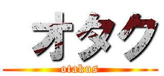  オタク (otakus)