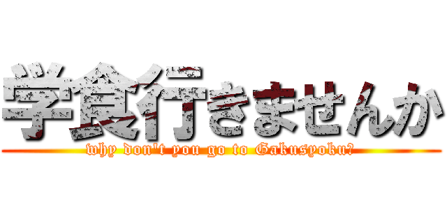 学食行きませんか (why don't you go to Gakusyoku？)