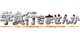 学食行きませんか (why don't you go to Gakusyoku？)