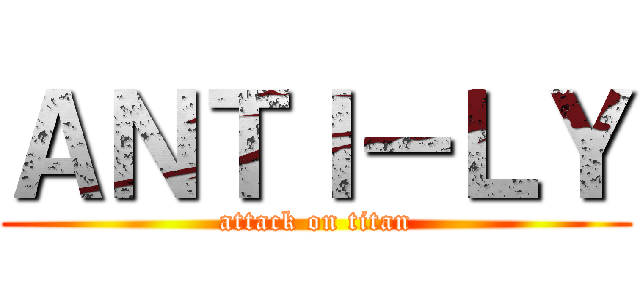 ＡＮＴＩ－ＬＹ (attack on titan)