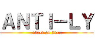 ＡＮＴＩ－ＬＹ (attack on titan)