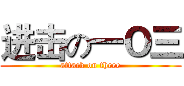 进击の一Ｏ三 (attack on three)