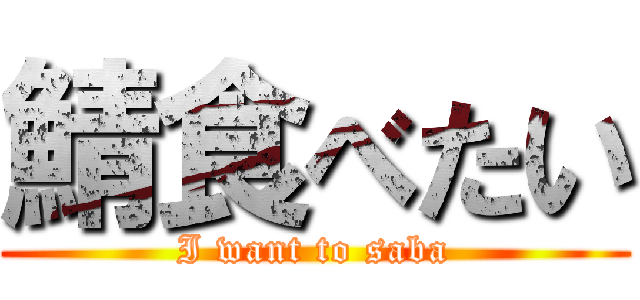 鯖食べたい (I want to saba)