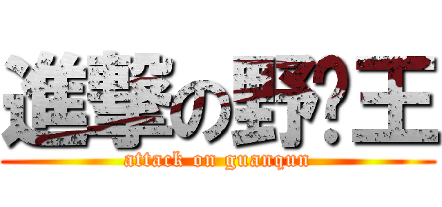 進撃の野屌王 (attack on guanqun)