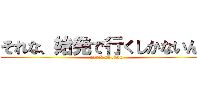 それな、始発で行くしかないんか (attack on titan)