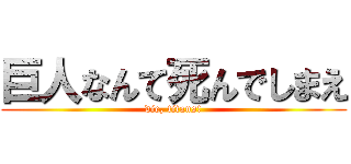 巨人なんて死んでしまえ (die, titans!)