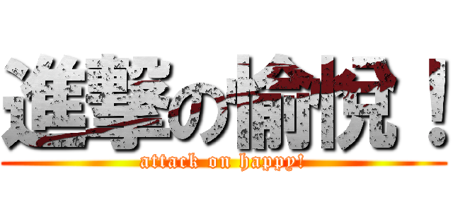 進撃の愉悅！ (attack on happy!)