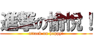 進撃の愉悅！ (attack on happy!)