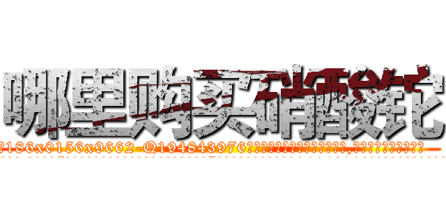 哪里购买硝酸铊 (哪里购买硝酸铊【电.话186x0156x9662-Q194843976林氏药业】我们做的是长期生意,靠的是老客户长期支持
参考消息网2月20日报道 韩媒称，“剩女多、离婚率高的城市，房价一定会上涨。”这是中国经济学家金岩石2016年12月参加在上海举行的房地产相关论坛时说的话。
)