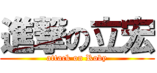 進撃の立宏 (attack on Roby)