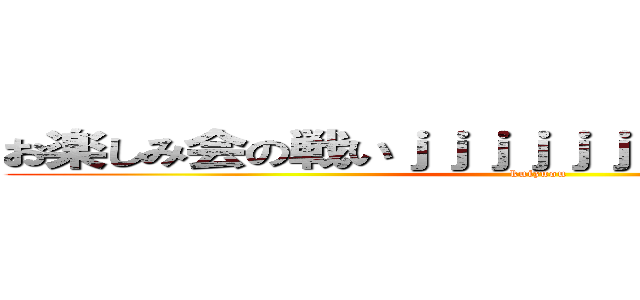 お楽しみ会の戦いｊｊｊｊｊｊｊｊｊｊｊｊｊｊｊｊｊ (kuizuou)