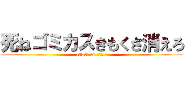 死ねゴミカスきもくさ消えろ (attack on titan)