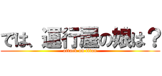 では、運行屋の娘は？ (attack on titan)