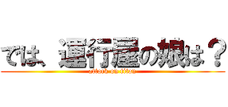 では、運行屋の娘は？ (attack on titan)