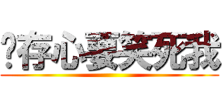 你存心要笑死我 ()