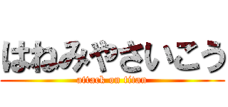 はねみやさいこう (attack on titan)