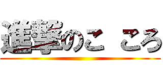 進撃のこ ころ ()