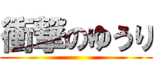 衝撃のゆうり ()