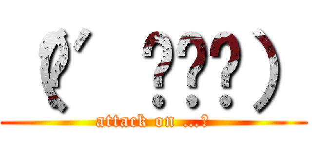 （๑′ᴗ‵๑） (attack on …。)