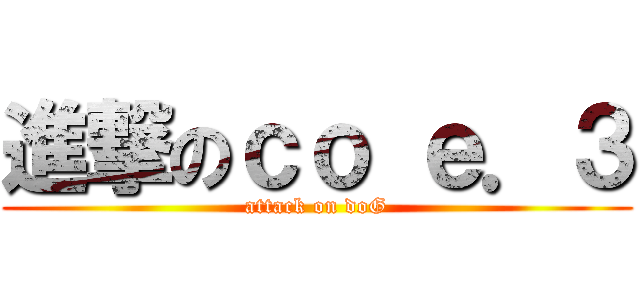 進撃のｃｏ ｅ．３ (attack on doG)