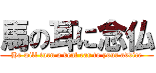 馬の耳に念仏 (He will turn a deaf ear to your advice)