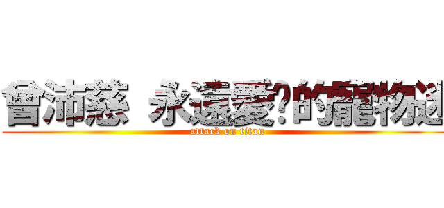 曾沛慈 永遠愛妳的寵物迷 (attack on titan)