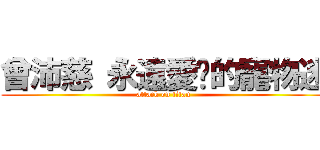 曾沛慈 永遠愛妳的寵物迷 (attack on titan)