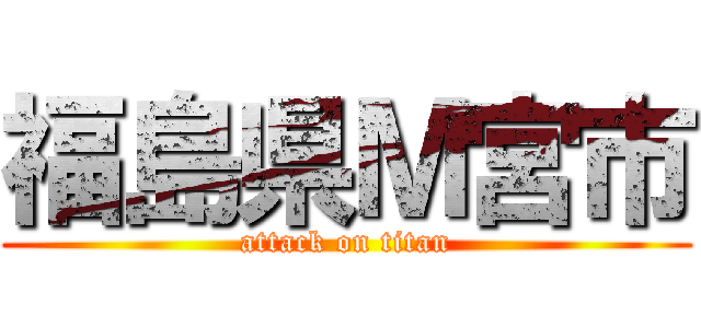 福島県Ｍ宮市 (attack on titan)