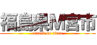 福島県Ｍ宮市 (attack on titan)