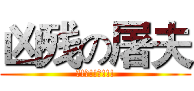 凶残の屠夫 (邓!磊!!磊!!!)