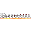 死ねええええええええ (sineeeeeeeeeeeeeeee)