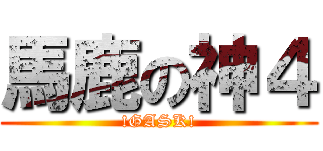 馬鹿の神４ (!GASK!)