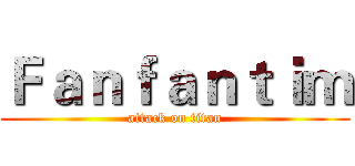 Ｆａｎｆａｎｔｉｍ (attack on titan)