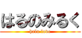 はるのみるく (halu love)